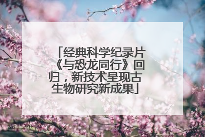 经典科学纪录片《与恐龙同行》回归，新技术呈现古生物研究新成果