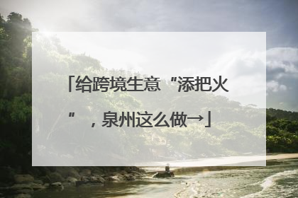 给跨境生意“添把火”，泉州这么做→
