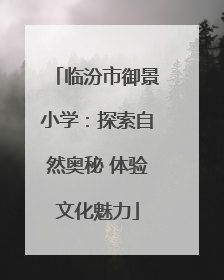 临汾市御景小学：探索自然奥秘 体验文化魅力