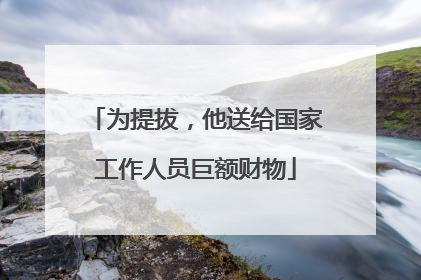 为提拔，他送给国家工作人员巨额财物
