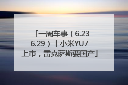 一周车事（6.23-6.29）丨小米YU7上市，雷克萨斯要国产