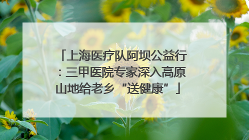 上海医疗队阿坝公益行：三甲医院专家深入高原山地给老乡“送健康”