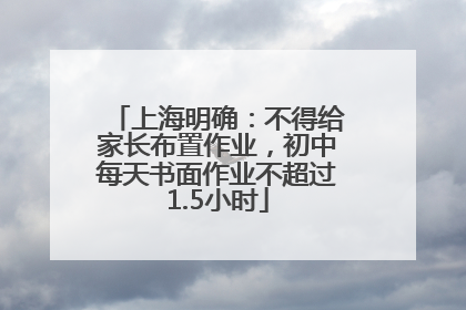 上海明确：不得给家长布置作业，初中每天书面作业不超过1.5小时
