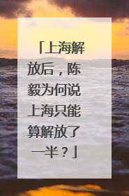 上海解放后，陈毅为何说上海只能算解放了一半？