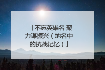 不忘英雄名 聚力谋振兴（地名中的抗战记忆）