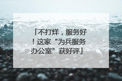 不打烊，服务好！这家“为兵服务办公室”获好评