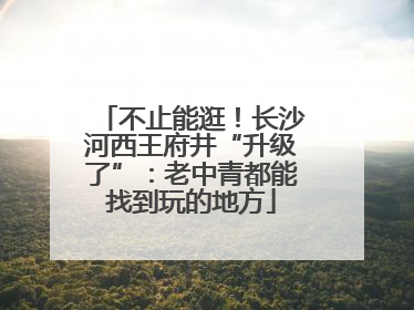 不止能逛！长沙河西王府井“升级了”：老中青都能找到玩的地方