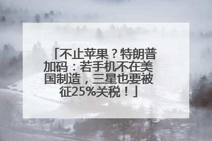 不止苹果？特朗普加码：若手机不在美国制造，三星也要被征25%关税！