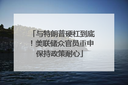 与特朗普硬杠到底！美联储众官员重申保持政策耐心