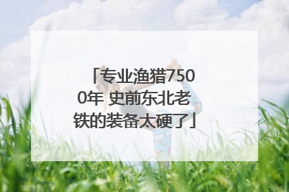专业渔猎7500年 史前东北老铁的装备太硬了