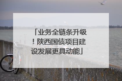业务全链条升级！陕西国债项目建设发展更具动能