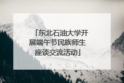 东北石油大学开展端午节民族师生座谈交流活动