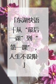 东湖快语｜从“最后一课”到“第一课”，人生不设限