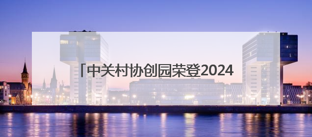中关村协创园荣登2024年度安徽青年创业园榜首