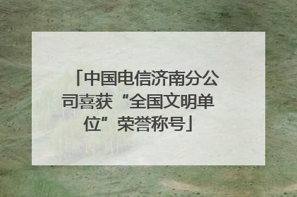 中国电信济南分公司喜获“全国文明单位”荣誉称号