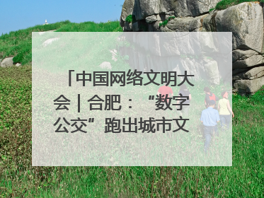 中国网络文明大会｜合肥：“数字公交”跑出城市文明新速度