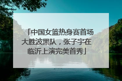 中国女篮热身赛首场大胜波黑队，张子宇在临沂上演完美首秀