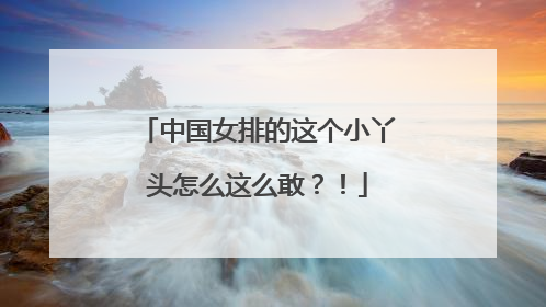 中国女排的这个小丫头怎么这么敢？！