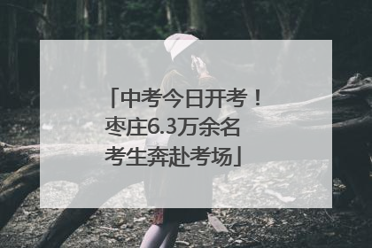 中考今日开考！枣庄6.3万余名考生奔赴考场