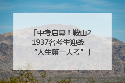 中考启幕！鞍山21937名考生迎战“人生第一大考”