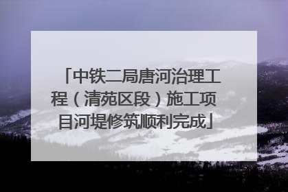 中铁二局唐河治理工程（清苑区段）施工项目河堤修筑顺利完成