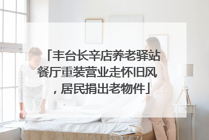 丰台长辛店养老驿站餐厅重装营业走怀旧风，居民捐出老物件