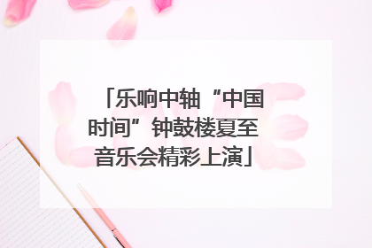 乐响中轴“中国时间”钟鼓楼夏至音乐会精彩上演