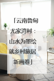 云南鲁甸尤家湾村：山水为墨绘就乡村旅居新画卷