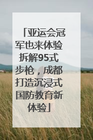 亚运会冠军也来体验拆解95式步枪，成都打造沉浸式国防教育新体验
