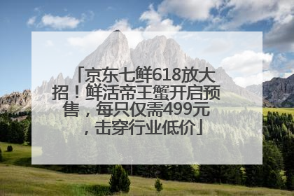 京东七鲜618放大招！鲜活帝王蟹开启预售，每只仅需499元，击穿行业低价