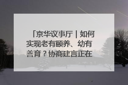 京华议事厅｜如何实现老有颐养、幼有善育？协商建言正在进行中……