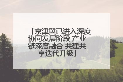京津冀已进入深度协同发展阶段 产业链深度融合 共建共享迭代升级