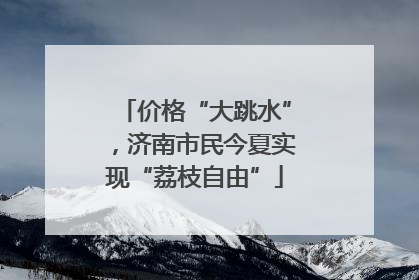 价格“大跳水”，济南市民今夏实现“荔枝自由”