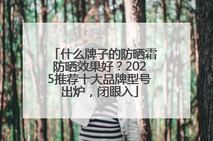 什么牌子的防晒霜防晒效果好？2025推荐十大品牌型号出炉，闭眼入