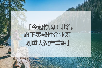 今起停牌！北汽旗下零部件企业筹划重大资产重组