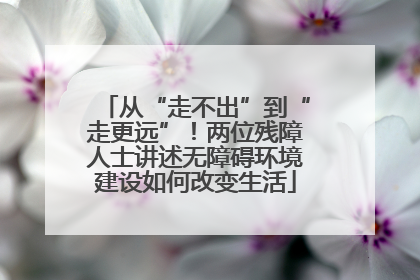 从“走不出”到“走更远”！两位残障人士讲述无障碍环境建设如何改变生活
