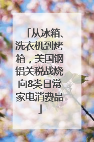 从冰箱、洗衣机到烤箱，美国钢铝关税战烧向8类日常家电消费品