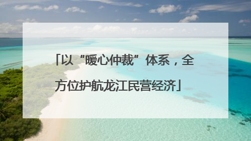 以“暖心仲裁”体系，全方位护航龙江民营经济