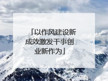 以作风建设新成效激发干事创业新作为