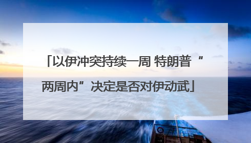 以伊冲突持续一周 特朗普“两周内”决定是否对伊动武