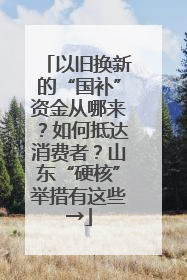 以旧换新的“国补”资金从哪来？如何抵达消费者？山东“硬核”举措有这些→