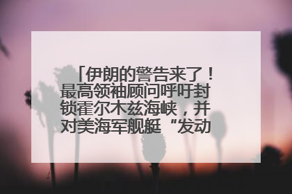 伊朗的警告来了！最高领袖顾问呼吁封锁霍尔木兹海峡，并对美海军舰艇“发动导弹袭击”