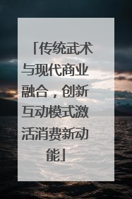 传统武术与现代商业融合，创新互动模式激活消费新动能