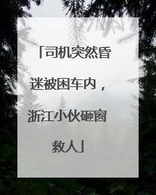 司机突然昏迷被困车内，浙江小伙砸窗救人