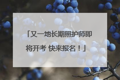 又一地长期照护师即将开考 快来报名！