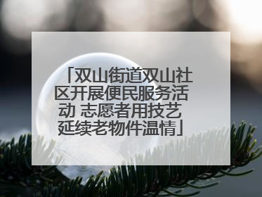 双山街道双山社区开展便民服务活动 志愿者用技艺延续老物件温情