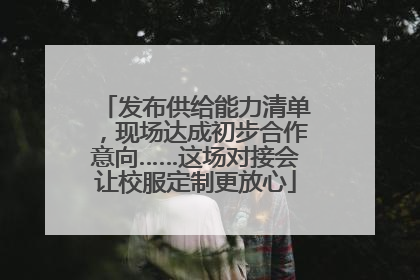 发布供给能力清单，现场达成初步合作意向……这场对接会让校服定制更放心