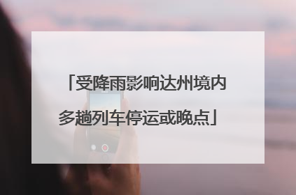 受降雨影响达州境内多趟列车停运或晚点