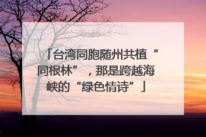 台湾同胞随州共植“同根林”，那是跨越海峡的“绿色情诗”
