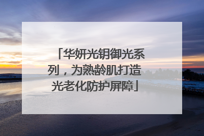 华妍光钥御光系列，为熟龄肌打造光老化防护屏障